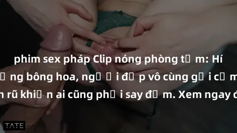 phim sex pháp Clip nóng phòng tắm: Hít thở nồng nàn hương bông hoa, người đẹp vô cùng gợi cảm và quyến rũ khiến ai cũng phải say đắm. Xem ngay để trải nghiệm điều đặc biệt!