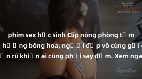 phim sex học sinh Clip nóng phòng tắm: Hít thở nồng nàn hương bông hoa, người đẹp vô cùng gợi cảm và quyến rũ khiến ai cũng phải say đắm. Xem ngay để trải nghiệm điều đặc biệt!