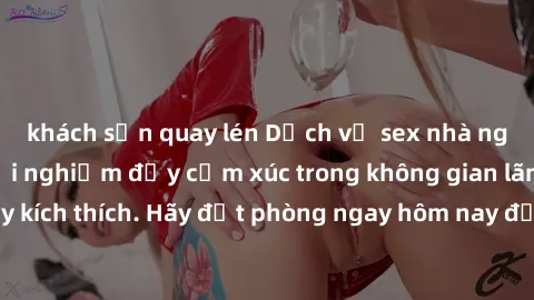 khách sạn quay lén Dịch vụ sex nhà nghỉ đẳng cấp: Trải nghiệm đầy cảm xúc trong không gian lãng mạn, đầy kích thích. Hãy đặt phòng ngay hôm nay để thỏa mãn khát khao của bạn!