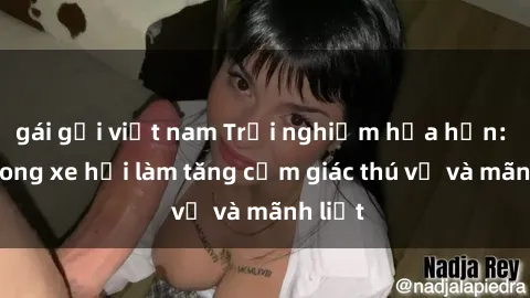 gái gọi việt nam Trải nghiệm hứa hẹn: Sex trong xe hơi làm tăng cảm giác thú vị và mãnh liệt