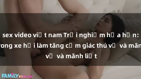 sex video việt nam Trải nghiệm hứa hẹn: Sex trong xe hơi làm tăng cảm giác thú vị và mãnh liệt