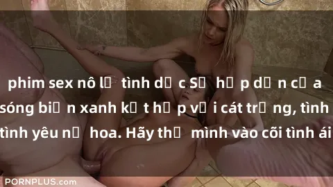 phim sex nô lệ tình dục Sự hấp dẫn của sex bãi biển: Khi sóng biển xanh kết hợp với cát trắng, tình yêu nở hoa. Hãy thả mình vào cõi tình ái giữa sóng biển!
