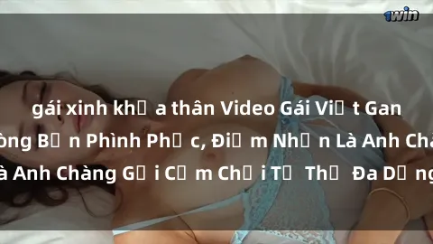 gái xinh khỏa thân Video Gái Việt Gangbang Xem Đã Để Lòng Bồn Phình Phục, Điểm Nhấn Là Anh Chàng Gợi Cảm Chơi Tư Thế Đa Dạng và Phê Đê Mê