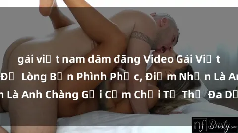 gái việt nam dâm đãng Video Gái Việt Gangbang Xem Đã Để Lòng Bồn Phình Phục, Điểm Nhấn Là Anh Chàng Gợi Cảm Chơi Tư Thế Đa Dạng và Phê Đê Mê