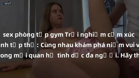 sex phòng tập gym Trải nghiệm cảm xúc mới mẻ với làm tình tập thể: Cùng nhau khám phá niềm vui và sự mãnh liệt trong mối quan hệ tình dục đa người. Hãy thử ngay để biết cảm giác thú vị này!