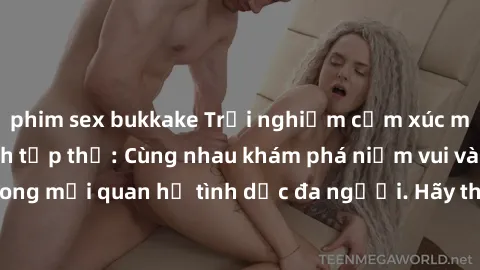 phim sex bukkake Trải nghiệm cảm xúc mới mẻ với làm tình tập thể: Cùng nhau khám phá niềm vui và sự mãnh liệt trong mối quan hệ tình dục đa người. Hãy thử ngay để biết cảm giác thú vị này!