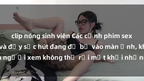 clip nóng sinh viên Các cảnh phim sex bukkake hấp dẫn và đầy sức hút đang đổ bộ vào màn ảnh, khiến người xem không thể rời mắt khỏi những cảnh quay đầy kích thích.