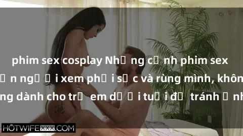 phim sex cosplay Những cảnh phim sex bạo dâm nhóm khiến người xem phải sốc và rùng mình, không dành cho trẻ em dưới tuổi để tránh ảnh hưởng tiêu cực.