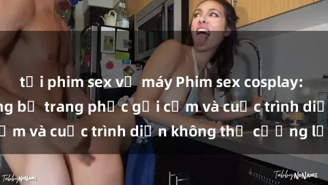 tải phim sex về máy Phim sex cosplay: Giấc mơ  cùng những bộ trang phục gợi cảm và cuộc trình diễn không thể cưỡng lại!