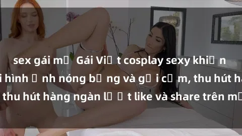 sex gái mỹ Gái Việt cosplay sexy khiến fan phát cuồng với hình ảnh nóng bỏng và gợi cảm, thu hút hàng ngàn lượt like và share trên mạng xã hội.