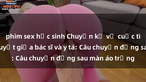 phim sex học sinh Chuyện kể về cuộc tình đầy nhiệt huyết giữa bác sĩ và y tá: Câu chuyện đằng sau màn áo trắng