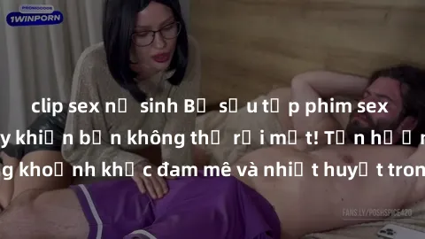 clip sex nữ sinh Bộ sưu tập phim sex Mỹ hot nhất năm nay khiến bạn không thể rời mắt! Tận hưởng những khoảnh khắc đam mê và nhiệt huyết trong các tác phẩm nóng bỏng này!