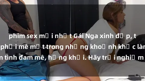 phim sex mới nhất Gái Nga xinh đẹp, tài năng khiến bạn phải mê mệt trong những khoảnh khắc làm tình đam mê, hứng khởi. Hãy trải nghiệm cùng họ ngay hôm nay!