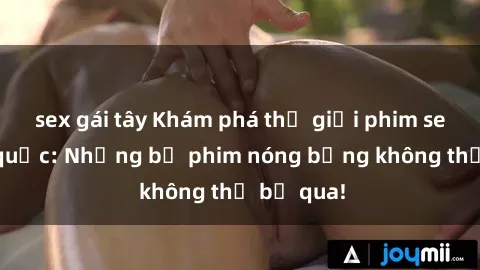 sex gái tây Khám phá thế giới phim sex ngoại quốc: Những bộ phim nóng bỏng không thể bỏ qua!