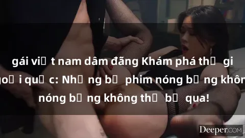 gái việt nam dâm đãng Khám phá thế giới phim sex ngoại quốc: Những bộ phim nóng bỏng không thể bỏ qua!