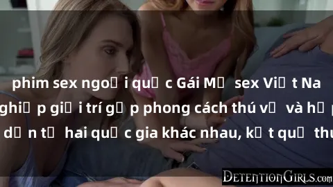 phim sex ngoại quốc Gái Mỹ sex Việt Nam: Khi nền công nghiệp giải trí gặp phong cách thú vị và hấp dẫn từ hai quốc gia khác nhau, kết quả thú vị không thể bỏ qua.