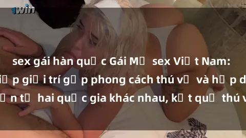 sex gái hàn quốc Gái Mỹ sex Việt Nam: Khi nền công nghiệp giải trí gặp phong cách thú vị và hấp dẫn từ hai quốc gia khác nhau, kết quả thú vị không thể bỏ qua.