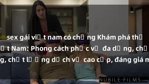 sex gái việt nam có chồng Khám phá thế giới của gái gọi Việt Nam: Phong cách phục vụ đa dạng, chất lượng dịch vụ cao cấp, đáng giá mọi khoản chi phí