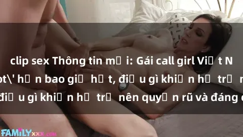 clip sex Thông tin mới: Gái call girl Việt Nam đắt khách, 'hot' hơn bao giờ hết, điều gì khiến họ trở nên quyến rũ và đáng chú ý?