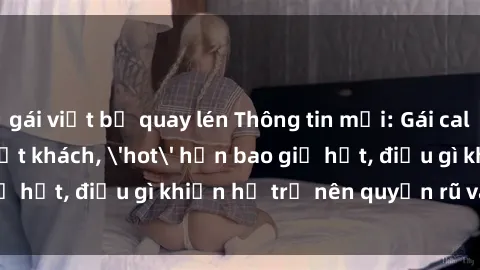 gái việt bị quay lén Thông tin mới: Gái call girl Việt Nam đắt khách, 'hot' hơn bao giờ hết, điều gì khiến họ trở nên quyến rũ và đáng chú ý?