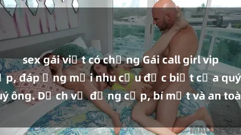 sex gái việt có chồng Gái call girl vip tư vấn chuyên nghiệp, đáp ứng mọi nhu cầu đặc biệt của quý ông. Dịch vụ đẳng cấp, bí mật và an toàn, hãy tìm hiểu ngay!