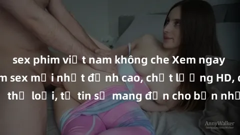 sex phim việt nam không che Xem ngay top những bộ phim sex mới nhất đỉnh cao, chất lượng HD, đầy đủ thể loại, tự tin sẽ mang đến cho bạn những trải nghiệm tuyệt vời.