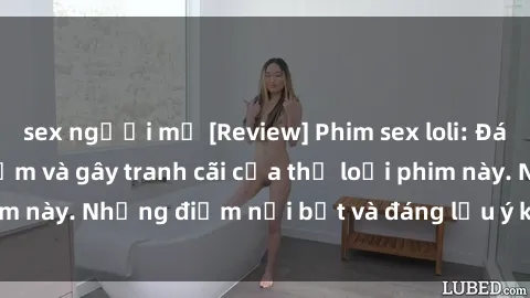 sex người mỹ [Review] Phim sex loli: Đánh giá về sự gợi cảm và gây tranh cãi của thể loại phim này. Những điểm nổi bật và đáng lưu ý khi xem phim loli.