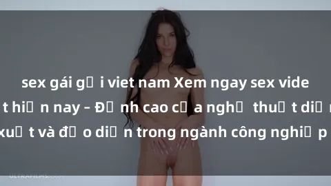 sex gái gọi viet nam Xem ngay sex video Việt Nam hot nhất hiện nay – Đỉnh cao của nghệ thuật diễn xuất và đạo diễn trong ngành công nghiệp phim người lớn tại đây!