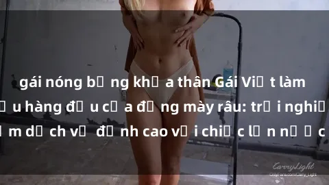gái nóng bỏng khỏa thân Gái Việt làm tình phục vụ nhu cầu hàng đầu của đấng mày râu: trải nghiệm dịch vụ đỉnh cao với chiếc lồn nước nhiều và ngọt ngào.