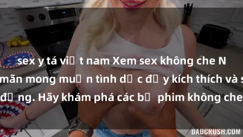 sex y tá việt nam Xem sex không che Nhật Bản để thỏa mãn mong muốn tình dục đầy kích thích và sống động. Hãy khám phá các bộ phim không che hấp dẫn ngay hôm nay!