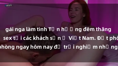 gái nga làm tình Tận hưởng đêm thăng hoa cùng dịch vụ sex tại các khách sạn ở Việt Nam. Đặt phòng ngay hôm nay để trải nghiệm những khoái cảm độc đáo.