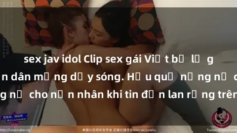 sex jav idol Clip sex gái Việt bị lộ gây chấn động, khiến dân mạng dậy sóng. Hậu quả nặng nề cho nạn nhân khi tin đồn lan rộng trên mạng xã hội.
