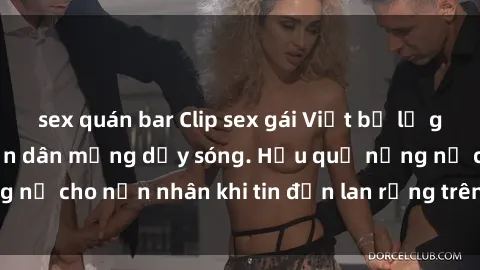 sex quán bar Clip sex gái Việt bị lộ gây chấn động, khiến dân mạng dậy sóng. Hậu quả nặng nề cho nạn nhân khi tin đồn lan rộng trên mạng xã hội.
