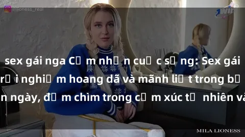 sex gái nga Cảm nhận cuộc sống: Sex gái Việt ngoài trời - Trải nghiệm hoang dã và mãnh liệt trong bản ngày, đắm chìm trong cảm xúc tự nhiên và sự giao thoa tình yêu.