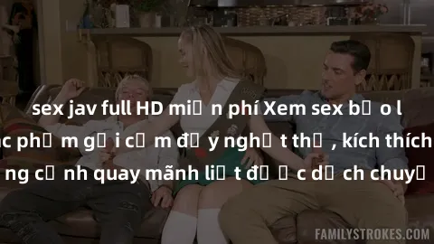 sex jav full HD miễn phí Xem sex bạo lực Vietsub - Một tác phẩm gợi cảm đầy nghẹt thở, kích thích với những cảnh quay mãnh liệt được dịch chuyển và hấp dẫn trong thế giới .