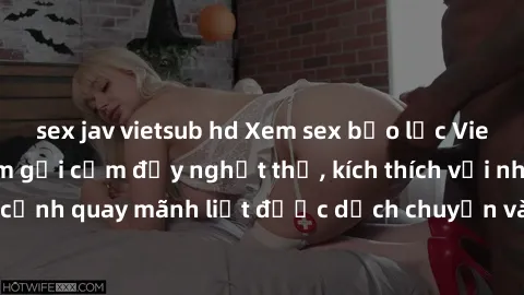 sex jav vietsub hd Xem sex bạo lực Vietsub - Một tác phẩm gợi cảm đầy nghẹt thở, kích thích với những cảnh quay mãnh liệt được dịch chuyển và hấp dẫn trong thế giới .