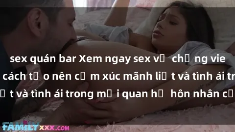 sex quán bar Xem ngay sex vợ chồng vietsub để tìm hiểu cách tạo nên cảm xúc mãnh liệt và tình ái trong mối quan hệ hôn nhân của bạn!