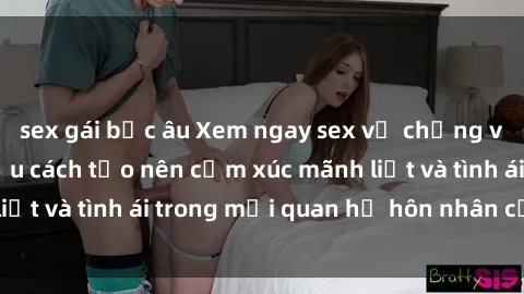 sex gái bắc âu Xem ngay sex vợ chồng vietsub để tìm hiểu cách tạo nên cảm xúc mãnh liệt và tình ái trong mối quan hệ hôn nhân của bạn!