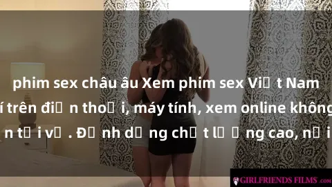 phim sex châu âu Xem phim sex Việt Nam full HD miễn phí trên điện thoại, máy tính, xem online không cần tải về. Định dạng chất lượng cao, nội dung hấp dẫn, đa dạng.