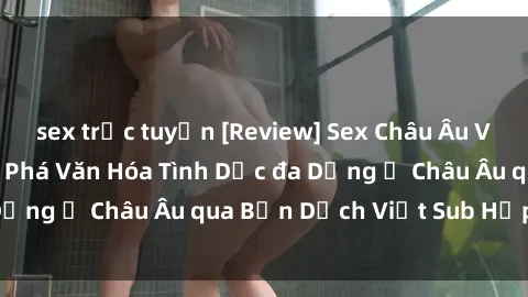 sex trực tuyến [Review] Sex Châu Âu Vietsub: Cùng Khám Phá Văn Hóa Tình Dục đa Dạng ở Châu Âu qua Bản Dịch Việt Sub Hấp Dẫn