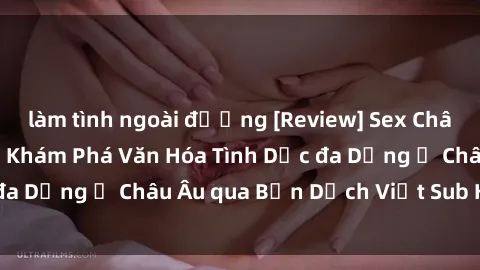 làm tình ngoài đường [Review] Sex Châu Âu Vietsub: Cùng Khám Phá Văn Hóa Tình Dục đa Dạng ở Châu Âu qua Bản Dịch Việt Sub Hấp Dẫn