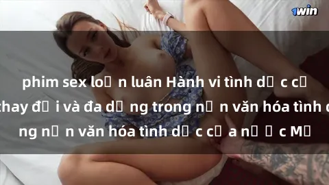 phim sex loạn luân Hành vi tình dục của người Mỹ: Sự thay đổi và đa dạng trong nền văn hóa tình dục của nước Mỹ