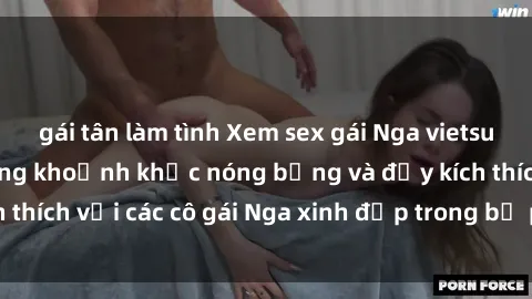 gái tân làm tình Xem sex gái Nga vietsub: Tận hưởng những khoảnh khắc nóng bỏng và đầy kích thích với các cô gái Nga xinh đẹp trong bộ phim vietsub.