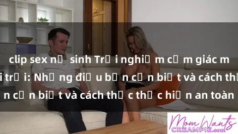 clip sex nữ sinh Trải nghiệm cảm giác mới lạ với sex ngoài trời: Những điều bạn cần biết và cách thức thực hiện an toàn