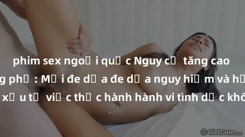 phim sex ngoại quốc Nguy cơ tăng cao về sex ngoài đường phố: Mối đe dọa đe dọa nguy hiểm và hậu quả xấu từ việc thực hành hành vi tình dục không an toàn ngoài đường phố