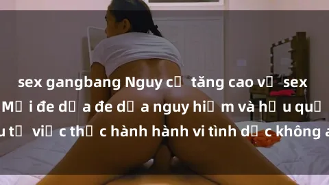 sex gangbang Nguy cơ tăng cao về sex ngoài đường phố: Mối đe dọa đe dọa nguy hiểm và hậu quả xấu từ việc thực hành hành vi tình dục không an toàn ngoài đường phố