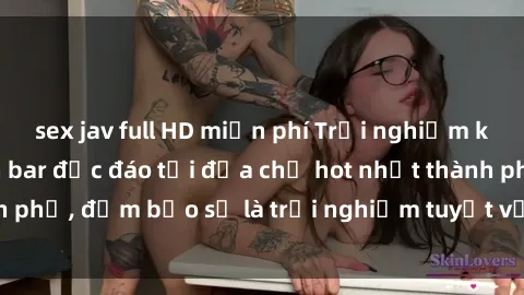 sex jav full HD miễn phí Trải nghiệm không gian sex quán bar độc đáo tại địa chỉ hot nhất thành phố, đảm bảo sẽ là trải nghiệm tuyệt vời không thể bỏ lỡ!