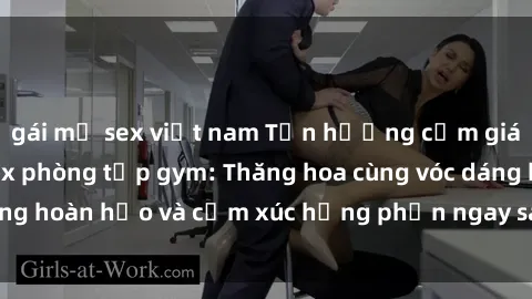 gái mỹ sex việt nam Tận hưởng cảm giác tươi mới với sex phòng tập gym: Thăng hoa cùng vóc dáng hoàn hảo và cảm xúc hưng phấn ngay sau buổi tập luyện!