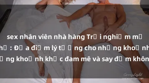 sex nhân viên nhà hàng Trải nghiệm mới lạ tại sex nhà nghỉ: Địa điểm lý tưởng cho những khoảnh khắc đam mê và say đắm không thể quên!