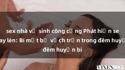 sex nhà vệ sinh công cộng Phát hiện sex quay lén: Bí mật bị vạch trần trong đêm huyền bí